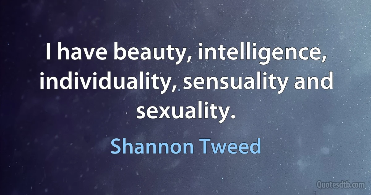 I have beauty, intelligence, individuality, sensuality and sexuality. (Shannon Tweed)