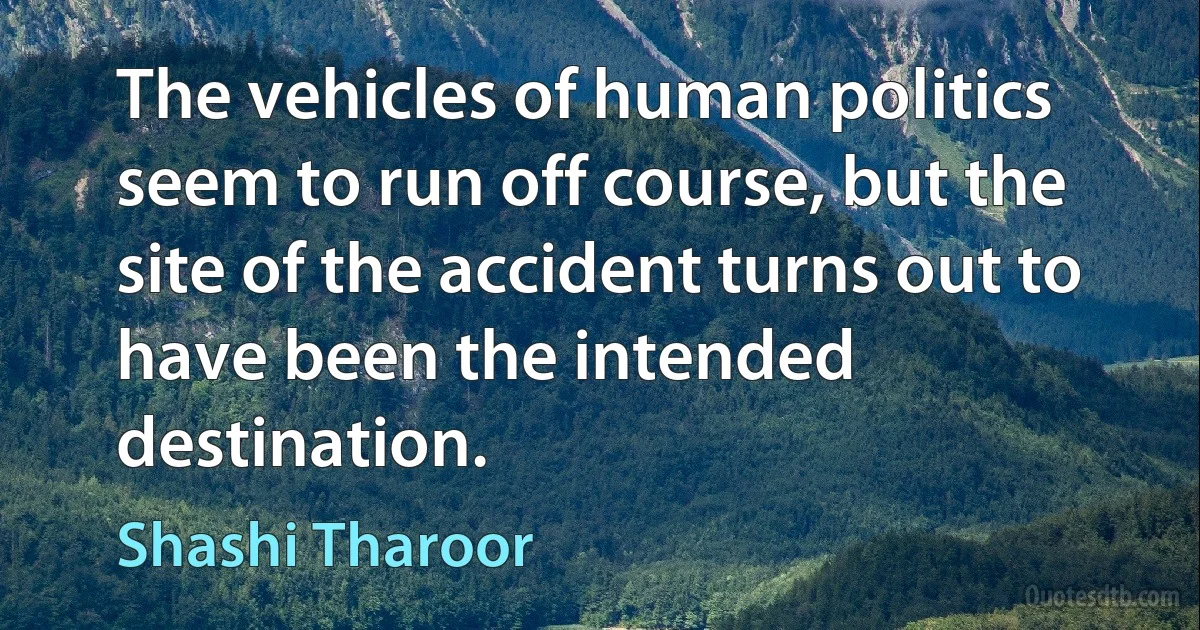 The vehicles of human politics seem to run off course, but the site of the accident turns out to have been the intended destination. (Shashi Tharoor)