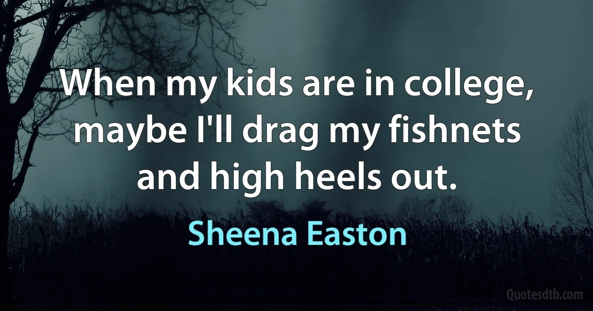 When my kids are in college, maybe I'll drag my fishnets and high heels out. (Sheena Easton)