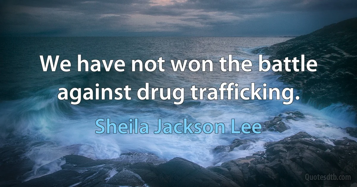 We have not won the battle against drug trafficking. (Sheila Jackson Lee)