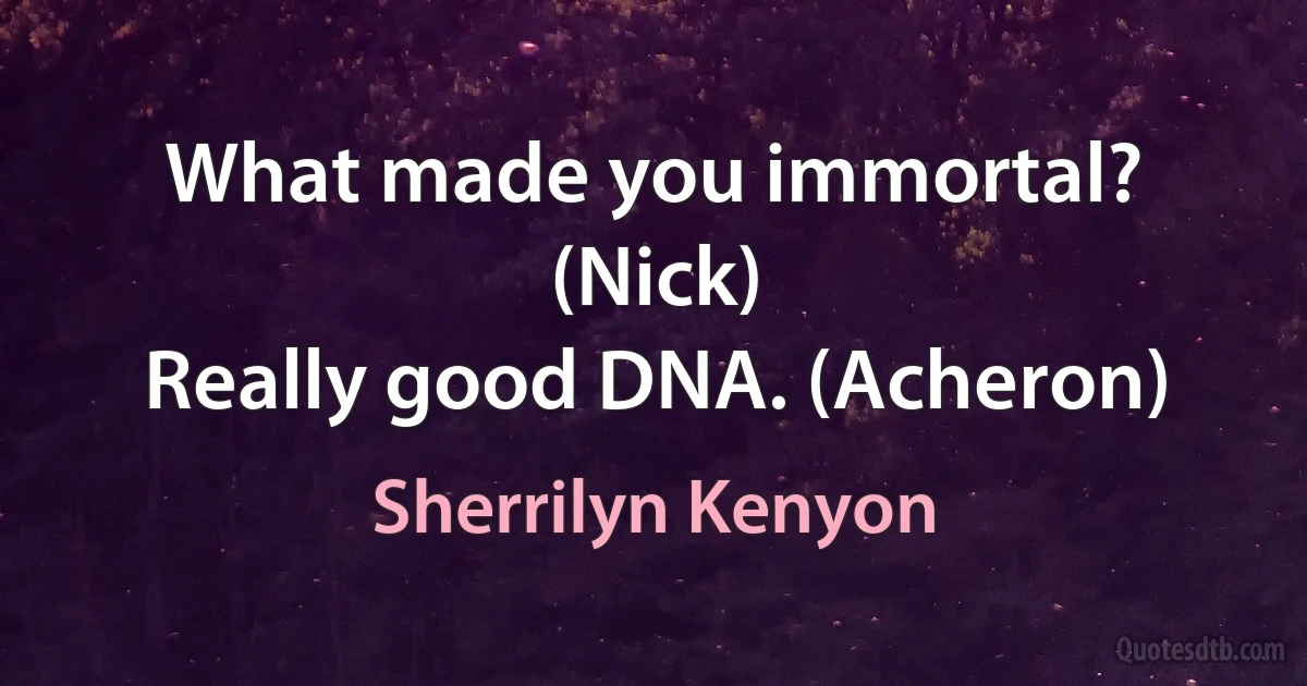 What made you immortal? (Nick)
Really good DNA. (Acheron) (Sherrilyn Kenyon)