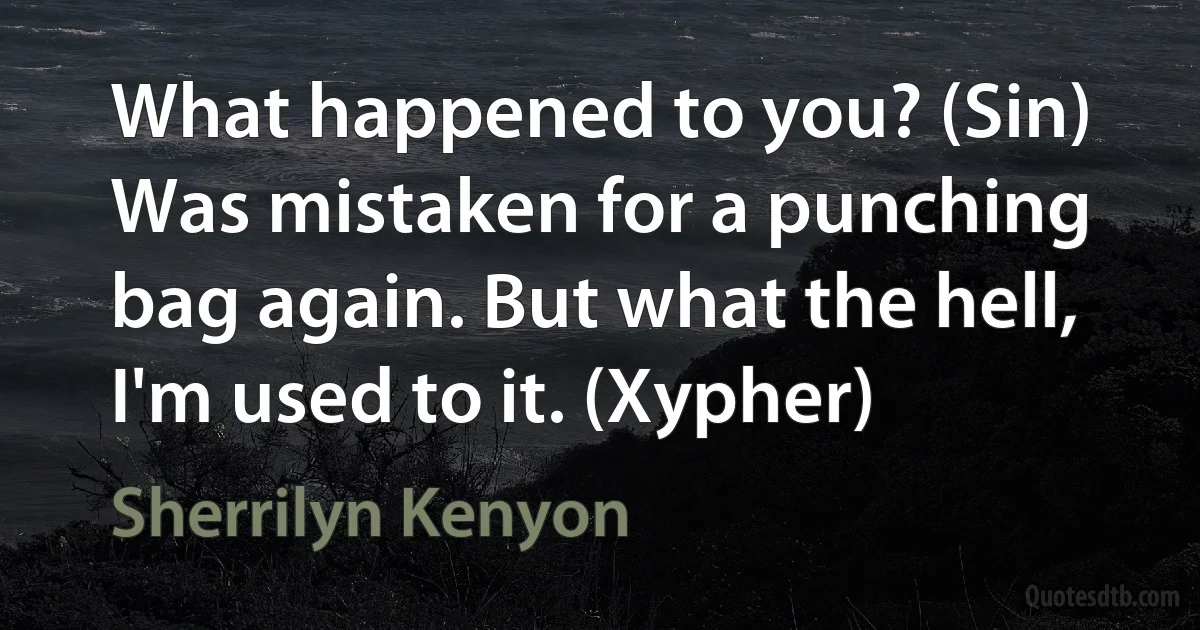 What happened to you? (Sin)
Was mistaken for a punching bag again. But what the hell, I'm used to it. (Xypher) (Sherrilyn Kenyon)