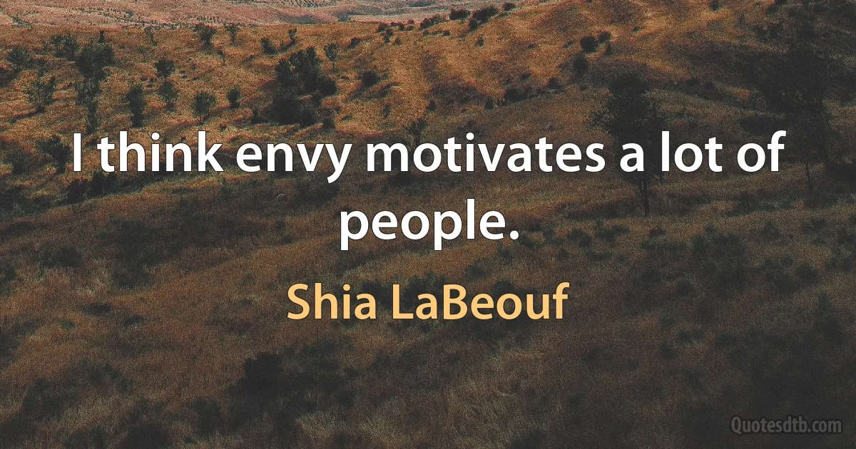 I think envy motivates a lot of people. (Shia LaBeouf)