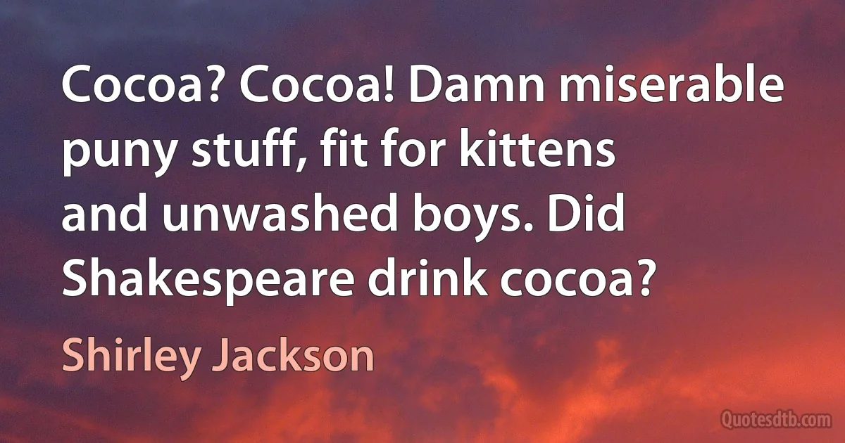 Cocoa? Cocoa! Damn miserable puny stuff, fit for kittens and unwashed boys. Did Shakespeare drink cocoa? (Shirley Jackson)