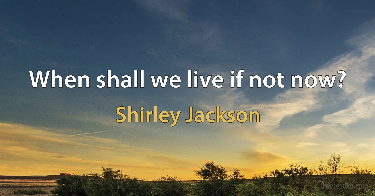 When shall we live if not now? (Shirley Jackson)