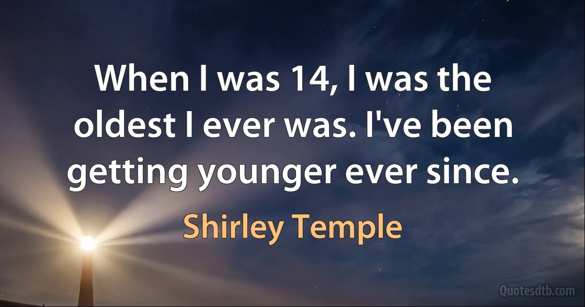 When I was 14, I was the oldest I ever was. I've been getting younger ever since. (Shirley Temple)