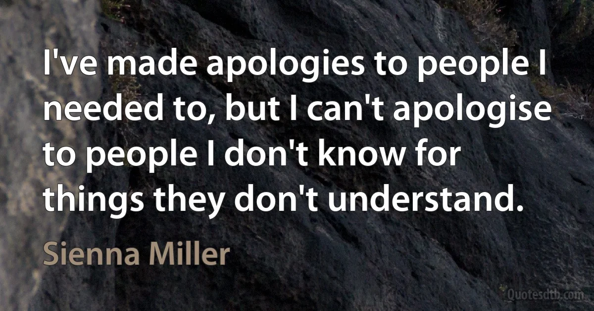 I've made apologies to people I needed to, but I can't apologise to people I don't know for things they don't understand. (Sienna Miller)