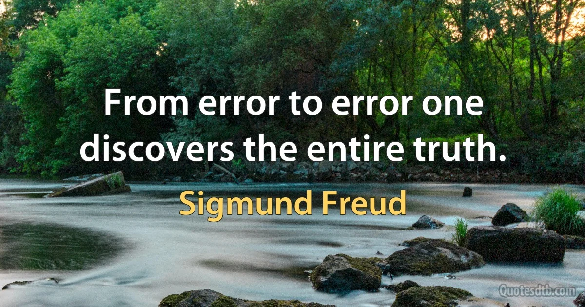 From error to error one discovers the entire truth. (Sigmund Freud)