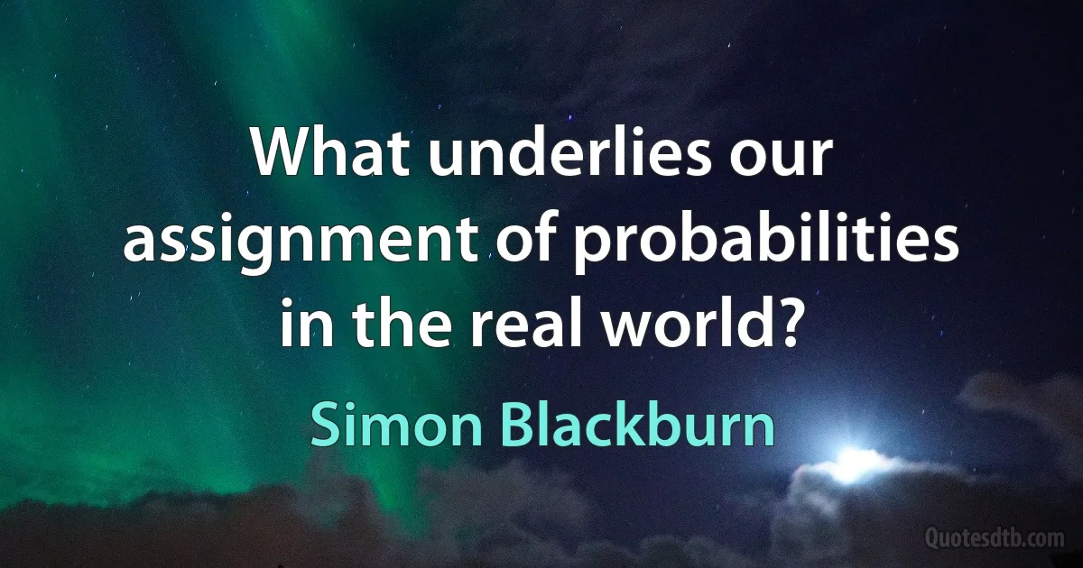 What underlies our assignment of probabilities in the real world? (Simon Blackburn)