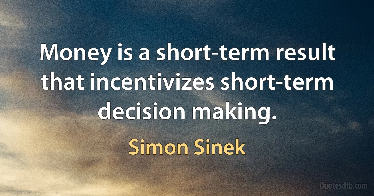 Money is a short-term result that incentivizes short-term decision making. (Simon Sinek)