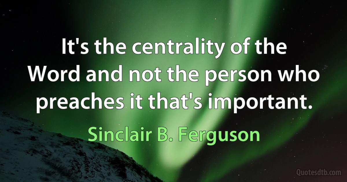 It's the centrality of the Word and not the person who preaches it that's important. (Sinclair B. Ferguson)