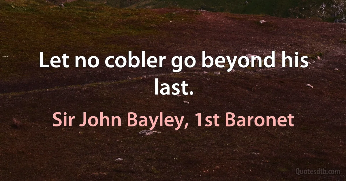 Let no cobler go beyond his last. (Sir John Bayley, 1st Baronet)