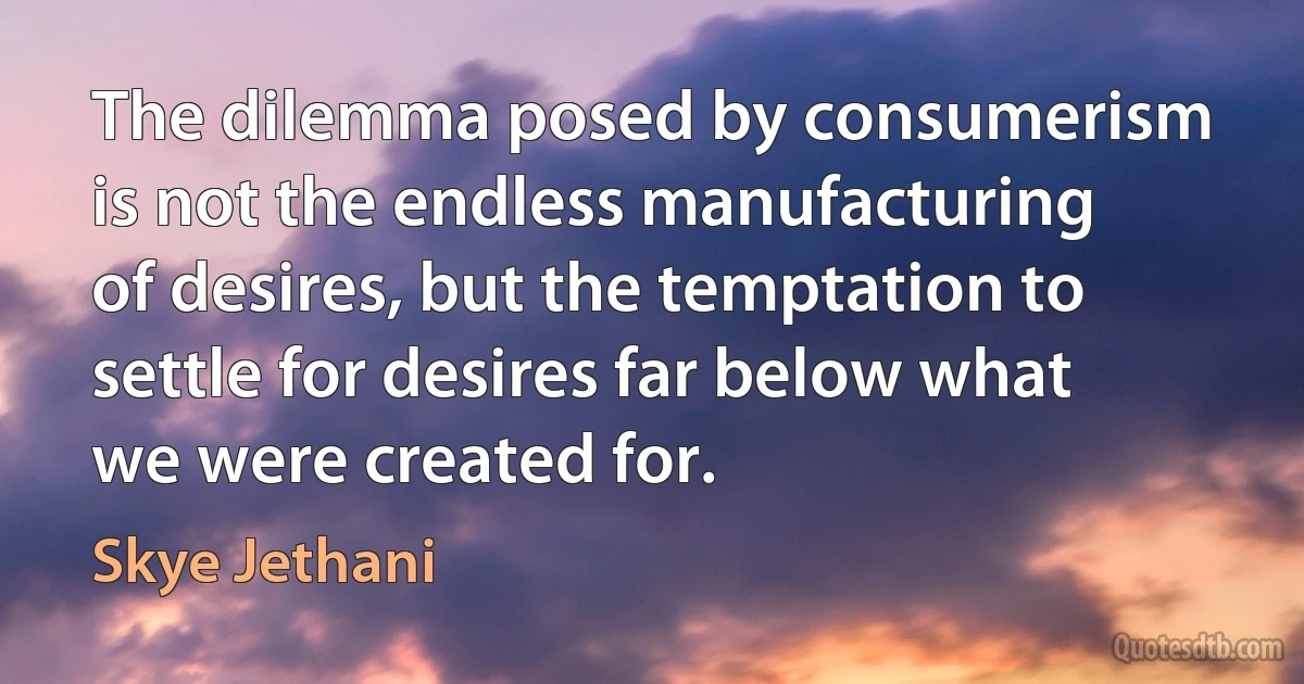 The dilemma posed by consumerism is not the endless manufacturing of desires, but the temptation to settle for desires far below what we were created for. (Skye Jethani)