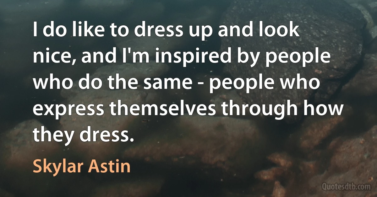 I do like to dress up and look nice, and I'm inspired by people who do the same - people who express themselves through how they dress. (Skylar Astin)