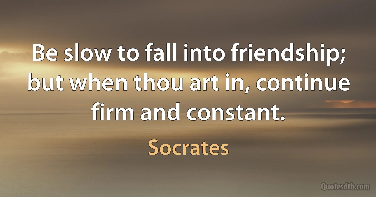 Be slow to fall into friendship; but when thou art in, continue firm and constant. (Socrates)