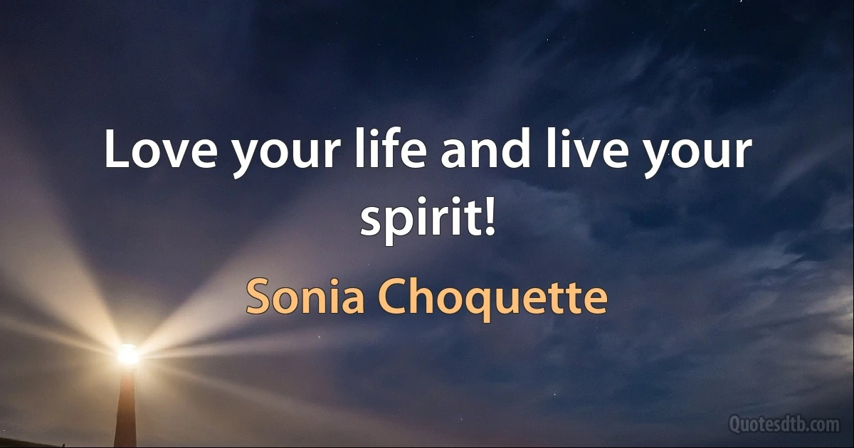 Love your life and live your spirit! (Sonia Choquette)