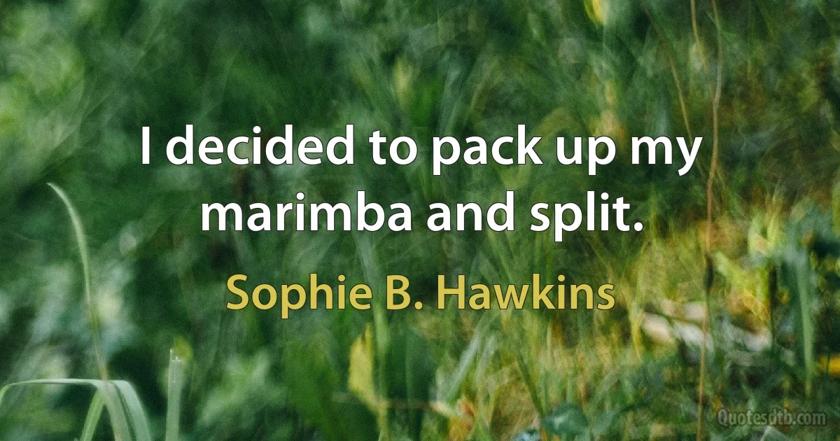 I decided to pack up my marimba and split. (Sophie B. Hawkins)