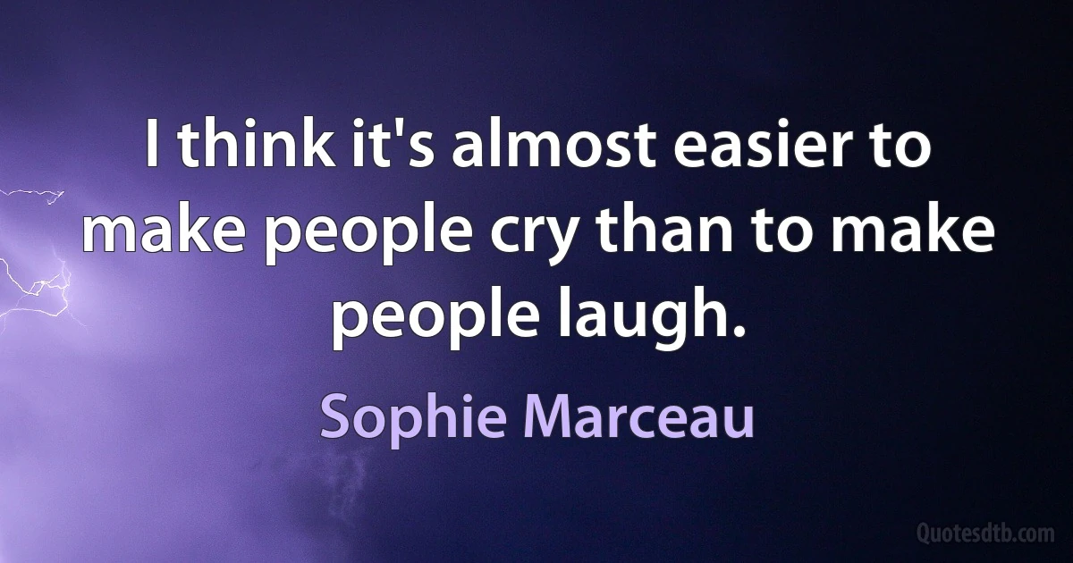 I think it's almost easier to make people cry than to make people laugh. (Sophie Marceau)