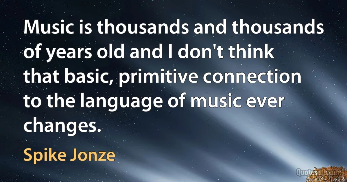 Music is thousands and thousands of years old and I don't think that basic, primitive connection to the language of music ever changes. (Spike Jonze)