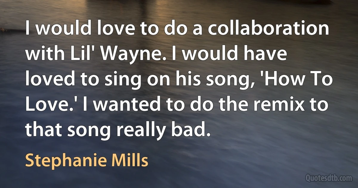 I would love to do a collaboration with Lil' Wayne. I would have loved to sing on his song, 'How To Love.' I wanted to do the remix to that song really bad. (Stephanie Mills)