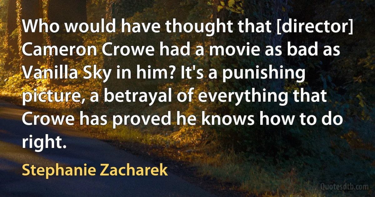 Who would have thought that [director] Cameron Crowe had a movie as bad as Vanilla Sky in him? It's a punishing picture, a betrayal of everything that Crowe has proved he knows how to do right. (Stephanie Zacharek)