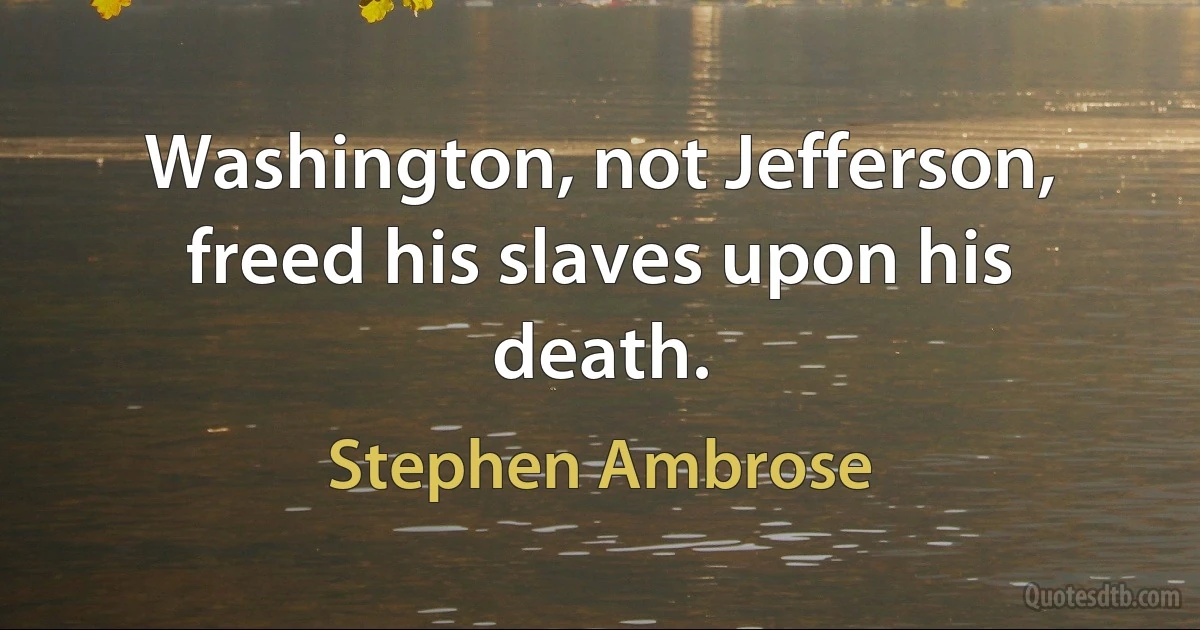 Washington, not Jefferson, freed his slaves upon his death. (Stephen Ambrose)