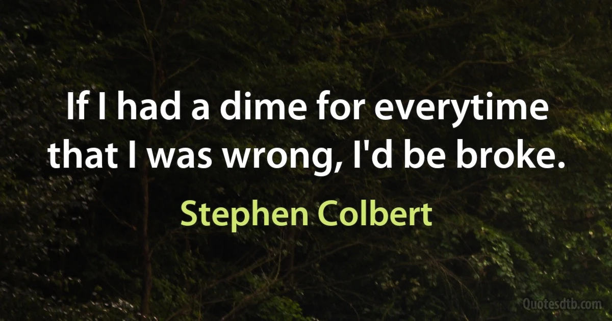 If I had a dime for everytime that I was wrong, I'd be broke. (Stephen Colbert)