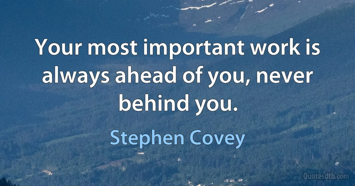 Your most important work is always ahead of you, never behind you. (Stephen Covey)