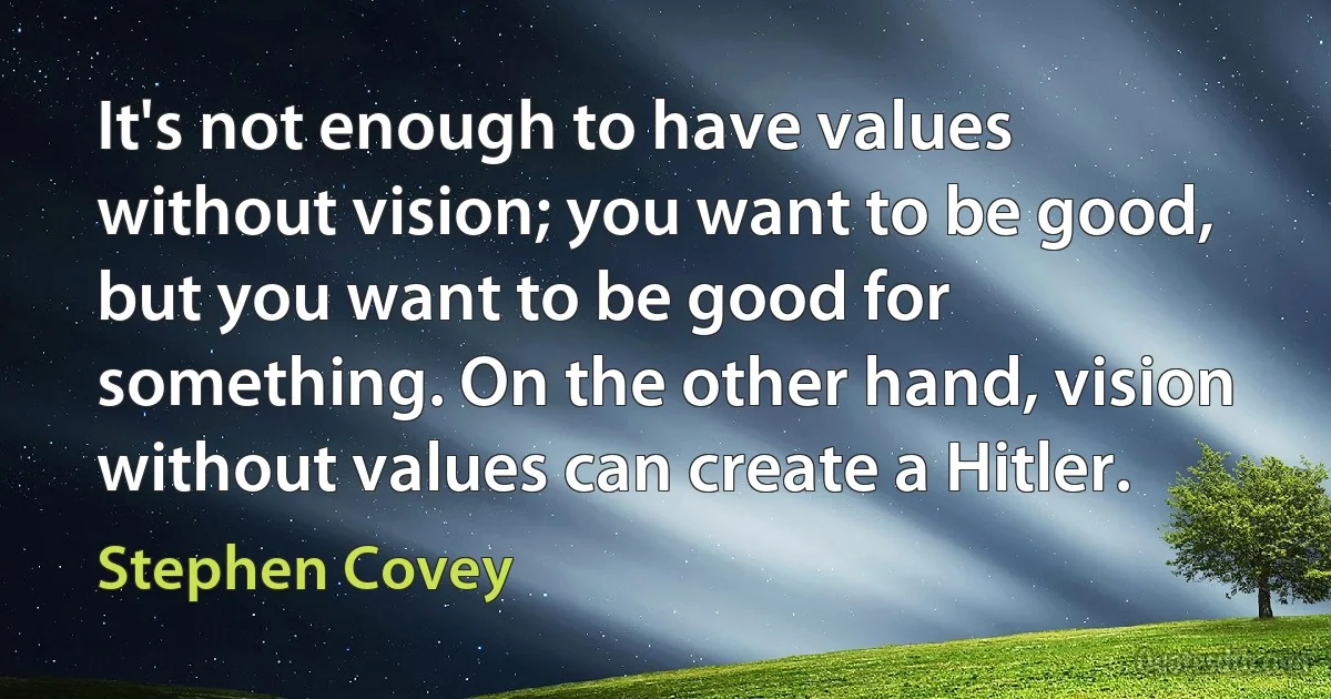 It's not enough to have values without vision; you want to be good, but you want to be good for something. On the other hand, vision without values can create a Hitler. (Stephen Covey)