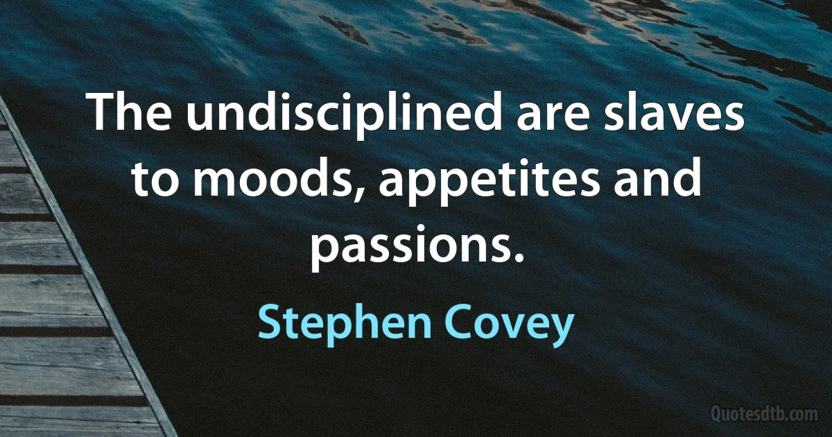 The undisciplined are slaves to moods, appetites and passions. (Stephen Covey)