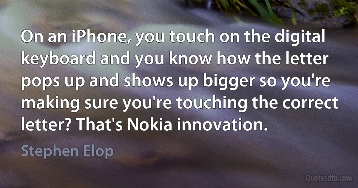 On an iPhone, you touch on the digital keyboard and you know how the letter pops up and shows up bigger so you're making sure you're touching the correct letter? That's Nokia innovation. (Stephen Elop)