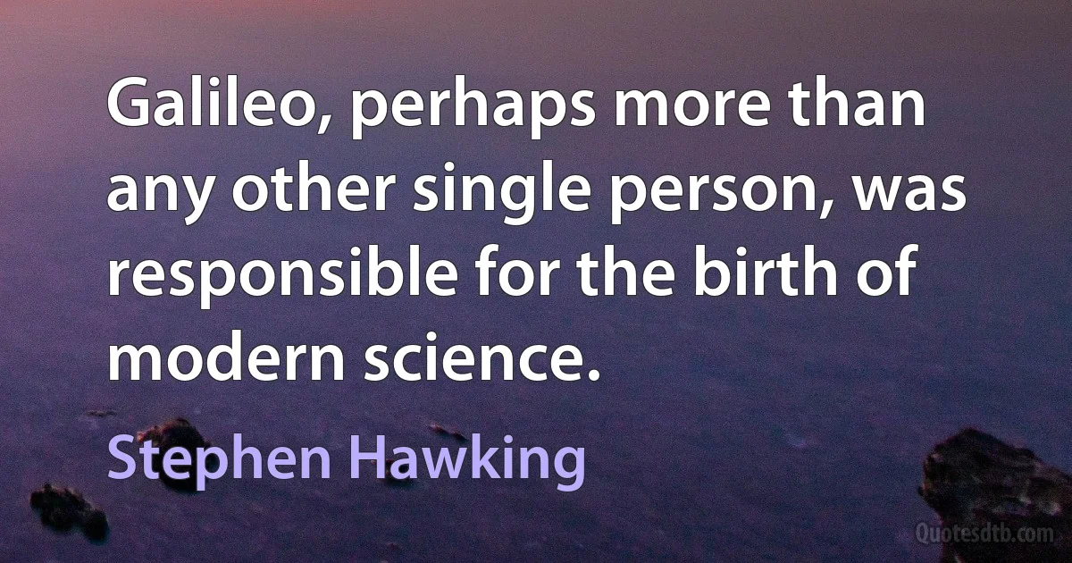 Galileo, perhaps more than any other single person, was responsible for the birth of modern science. (Stephen Hawking)