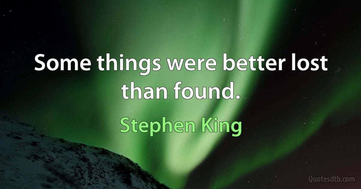 Some things were better lost than found. (Stephen King)