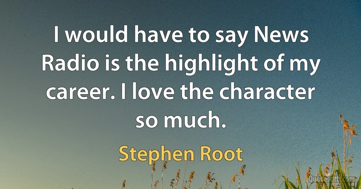 I would have to say News Radio is the highlight of my career. I love the character so much. (Stephen Root)