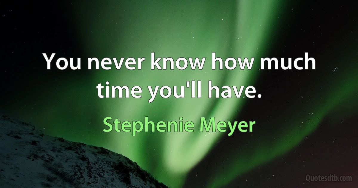 You never know how much time you'll have. (Stephenie Meyer)