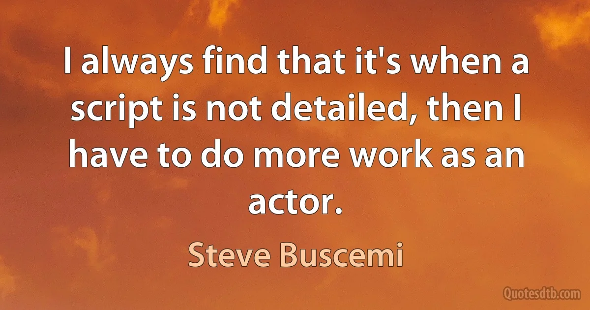 I always find that it's when a script is not detailed, then I have to do more work as an actor. (Steve Buscemi)