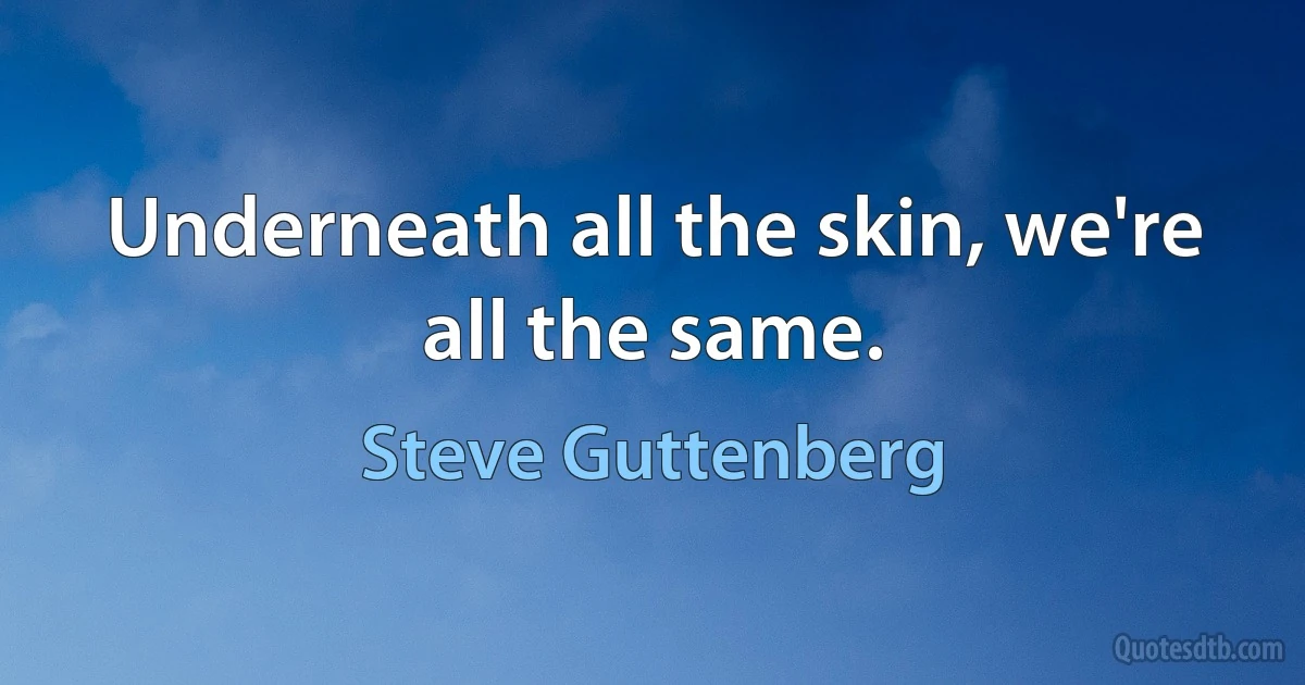 Underneath all the skin, we're all the same. (Steve Guttenberg)