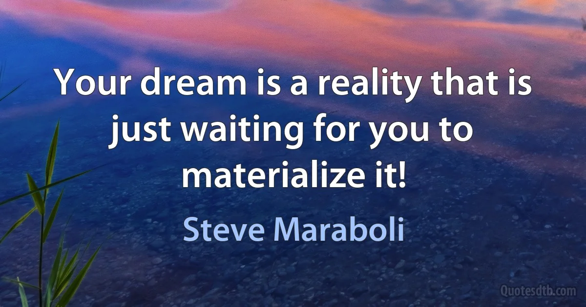 Your dream is a reality that is just waiting for you to materialize it! (Steve Maraboli)