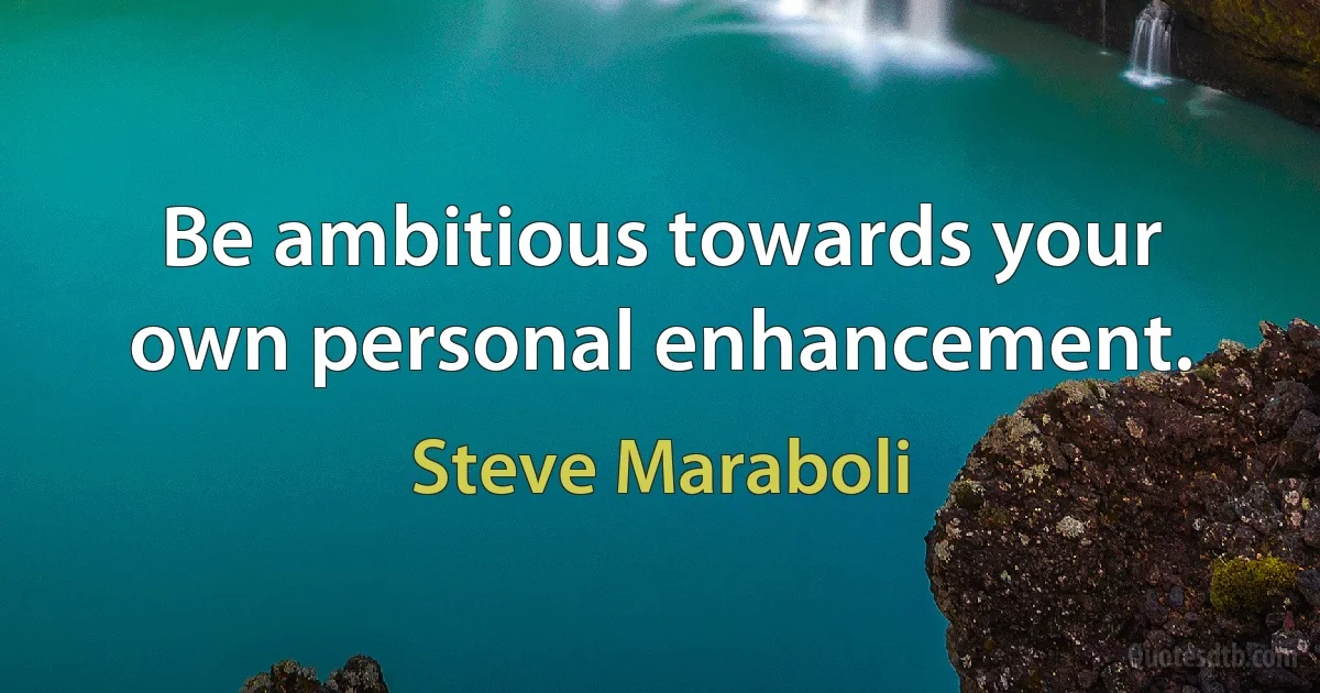 Be ambitious towards your own personal enhancement. (Steve Maraboli)