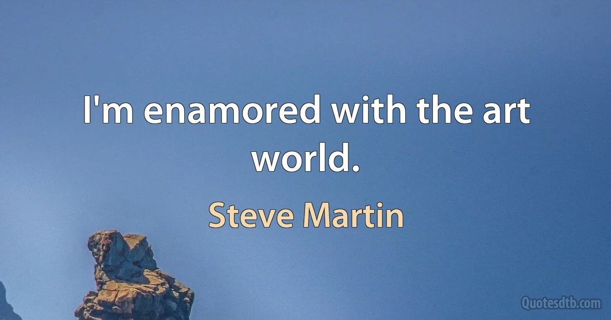 I'm enamored with the art world. (Steve Martin)