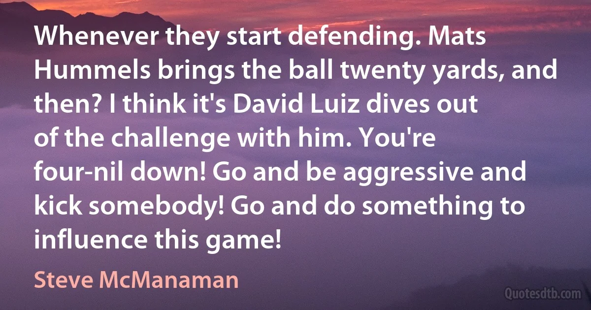 Whenever they start defending. Mats Hummels brings the ball twenty yards, and then? I think it's David Luiz dives out of the challenge with him. You're four-nil down! Go and be aggressive and kick somebody! Go and do something to influence this game! (Steve McManaman)