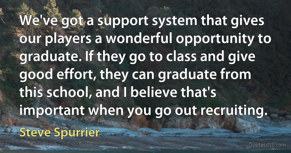 We've got a support system that gives our players a wonderful opportunity to graduate. If they go to class and give good effort, they can graduate from this school, and I believe that's important when you go out recruiting. (Steve Spurrier)