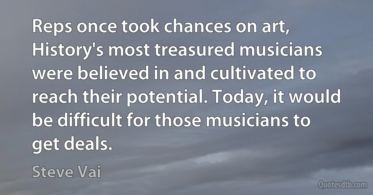 Reps once took chances on art, History's most treasured musicians were believed in and cultivated to reach their potential. Today, it would be difficult for those musicians to get deals. (Steve Vai)