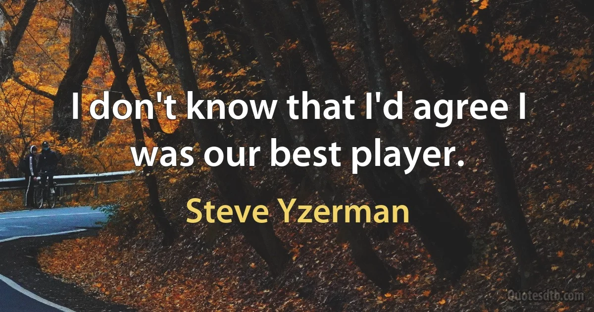 I don't know that I'd agree I was our best player. (Steve Yzerman)