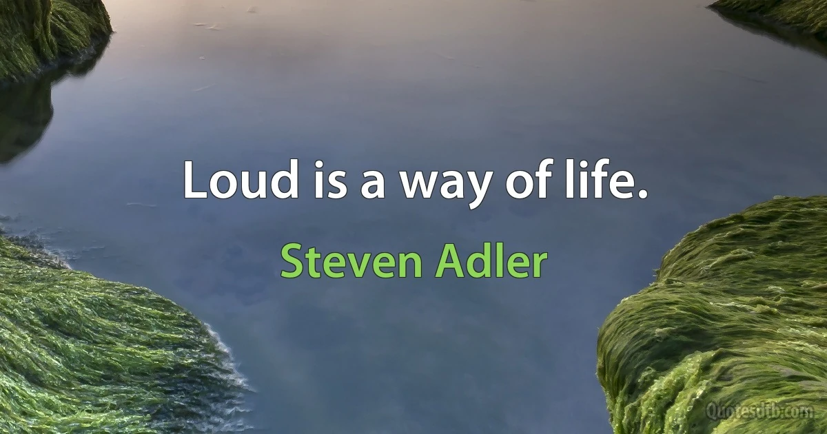 Loud is a way of life. (Steven Adler)