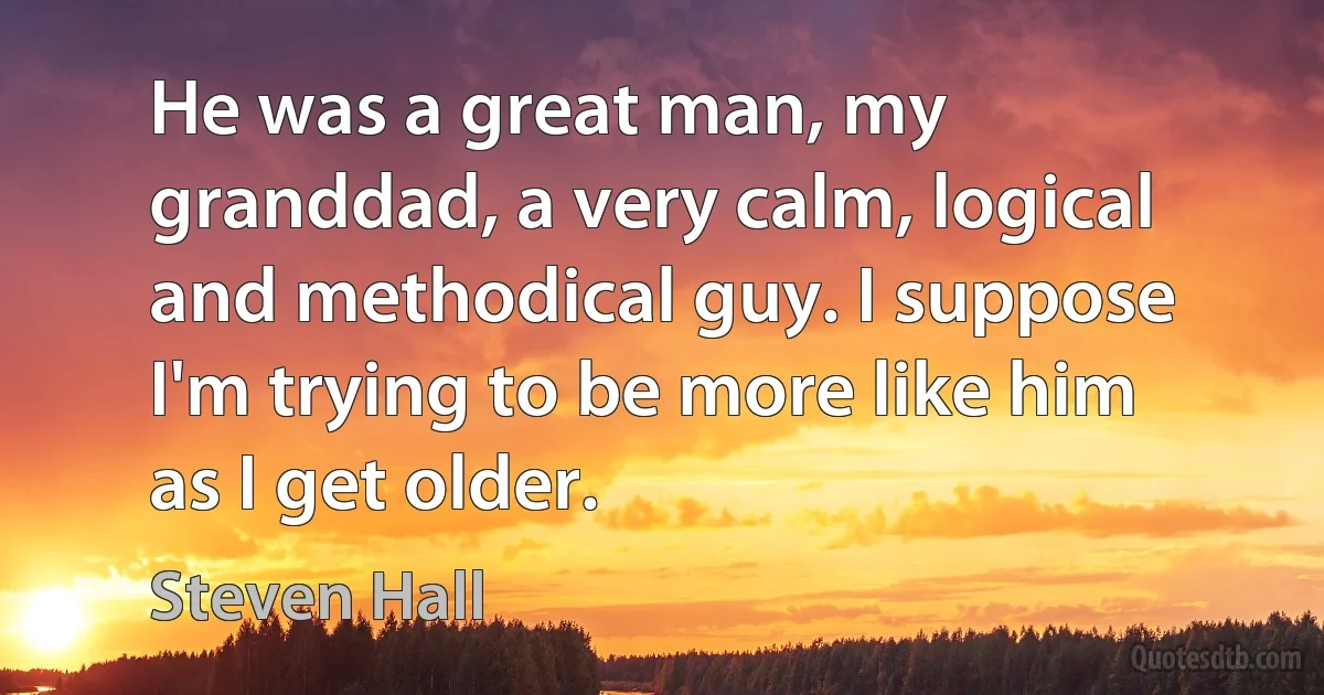 He was a great man, my granddad, a very calm, logical and methodical guy. I suppose I'm trying to be more like him as I get older. (Steven Hall)