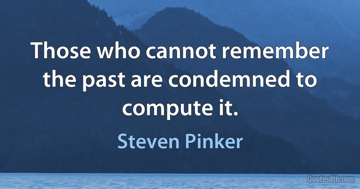 Those who cannot remember the past are condemned to compute it. (Steven Pinker)