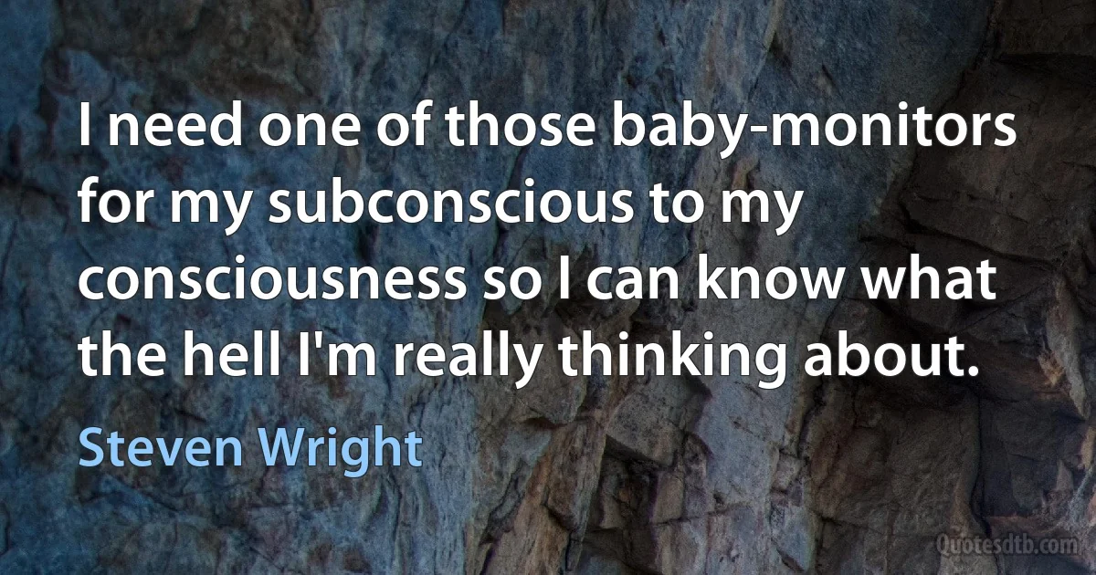 I need one of those baby-monitors for my subconscious to my consciousness so I can know what the hell I'm really thinking about. (Steven Wright)