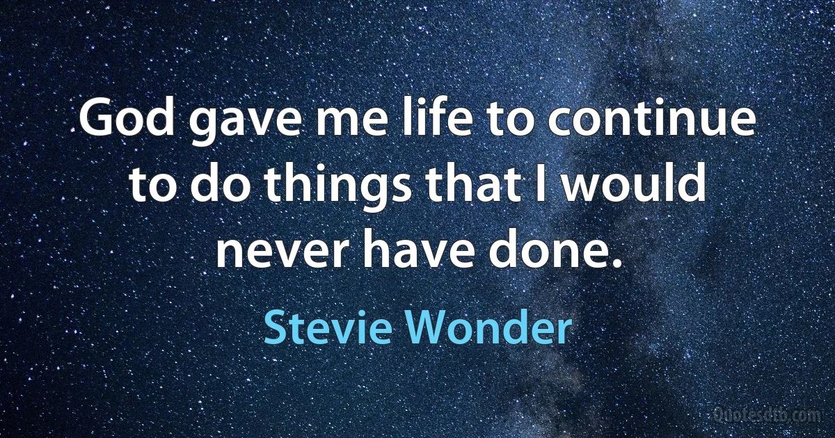 God gave me life to continue to do things that I would never have done. (Stevie Wonder)