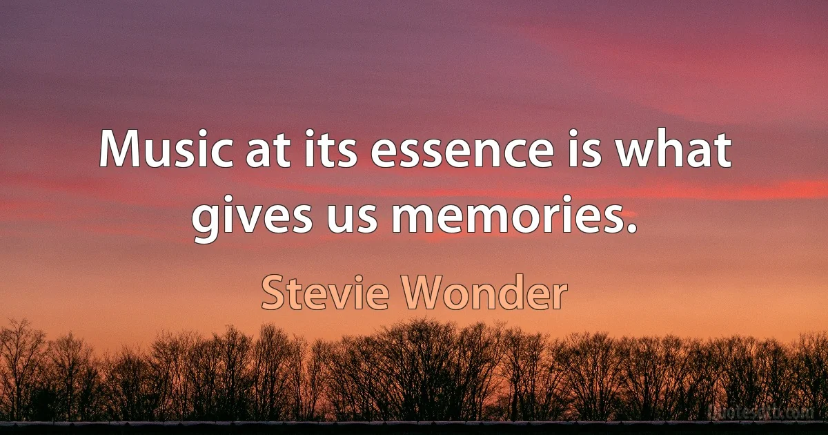 Music at its essence is what gives us memories. (Stevie Wonder)